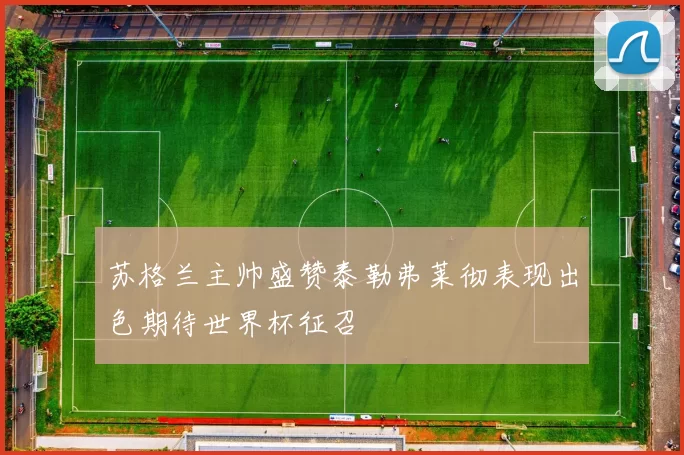 苏格兰主帅盛赞泰勒弗莱彻表现出色期待世界杯征召