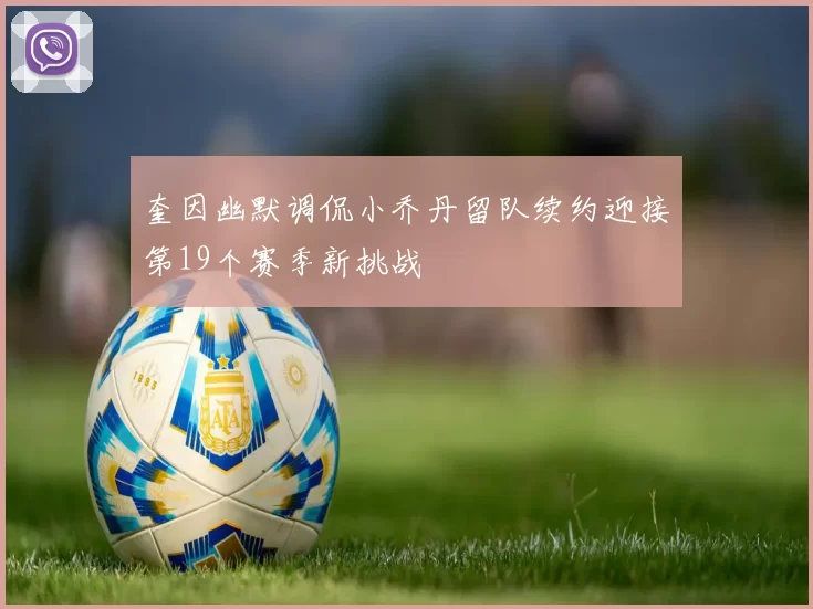 奎因幽默调侃小乔丹留队续约迎接第19个赛季新挑战