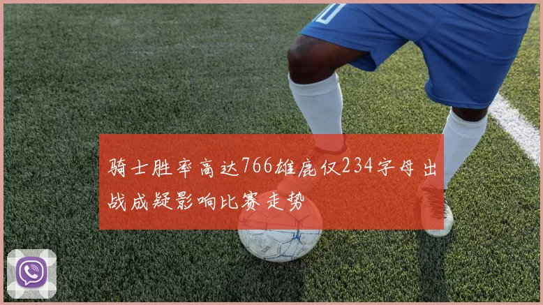 骑士胜率高达766雄鹿仅234字母出战成疑影响比赛走势