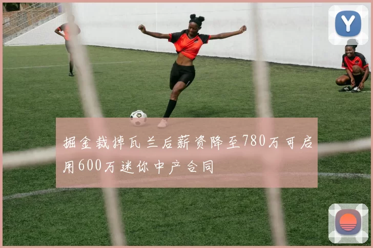 掘金裁掉瓦兰后薪资降至780万可启用600万迷你中产合同