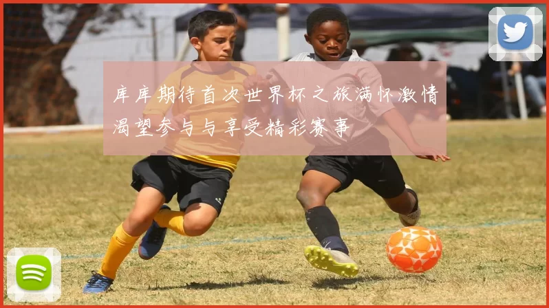 库库期待首次世界杯之旅满怀激情渴望参与与享受精彩赛事