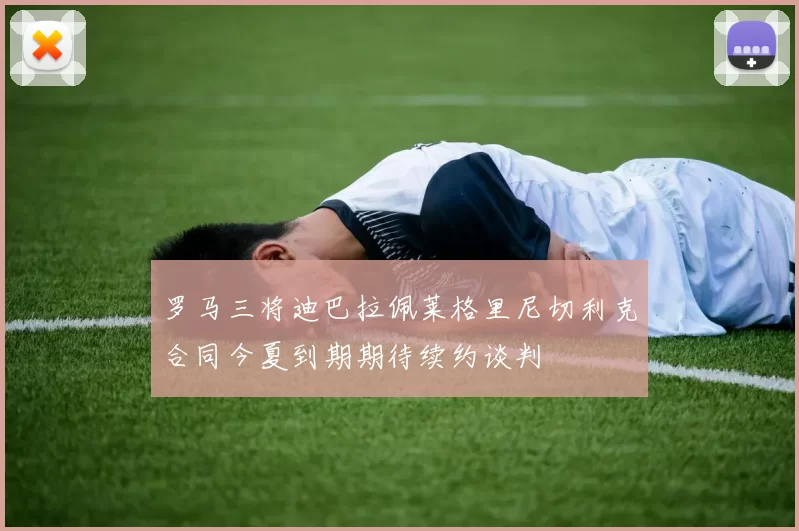 罗马三将迪巴拉佩莱格里尼切利克合同今夏到期期待续约谈判