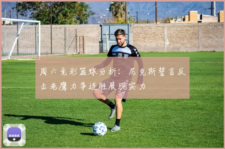 周六竞彩篮球分析：尼克斯誓言反击老鹰力争连胜展现实力
