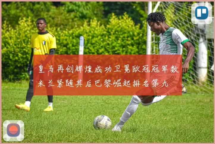 皇马再创辉煌成功卫冕欧冠冠军数米兰紧随其后巴黎崛起排名第九