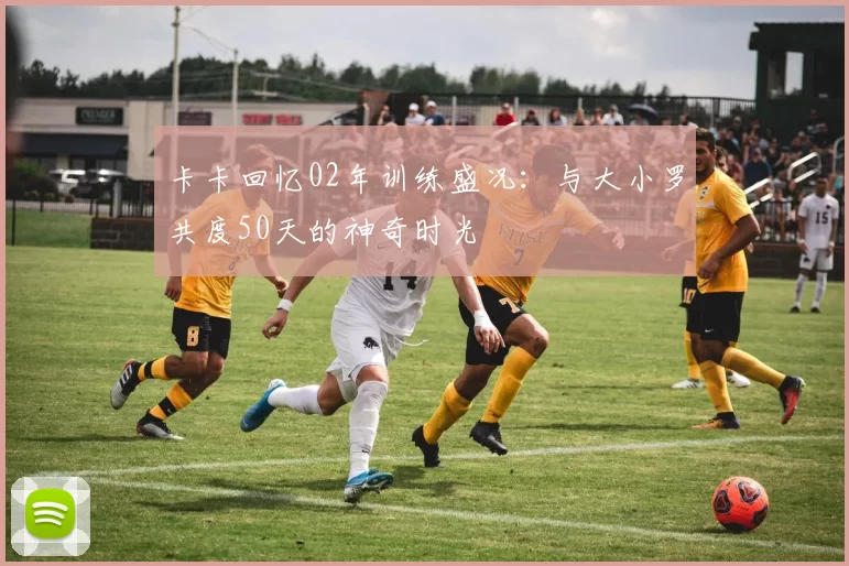 卡卡回忆02年训练盛况：与大小罗共度50天的神奇时光