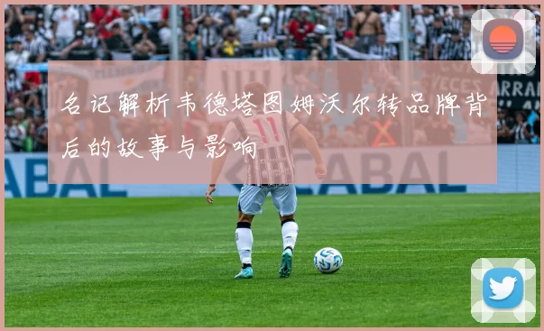 名记解析韦德塔图姆沃尔转品牌背后的故事与影响