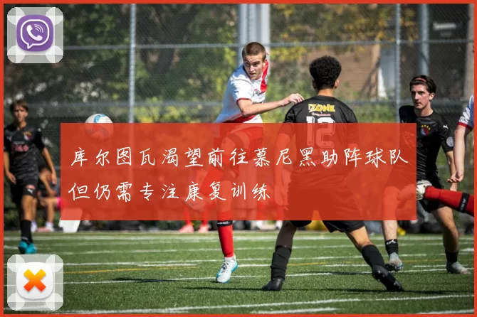 库尔图瓦渴望前往慕尼黑助阵球队但仍需专注康复训练