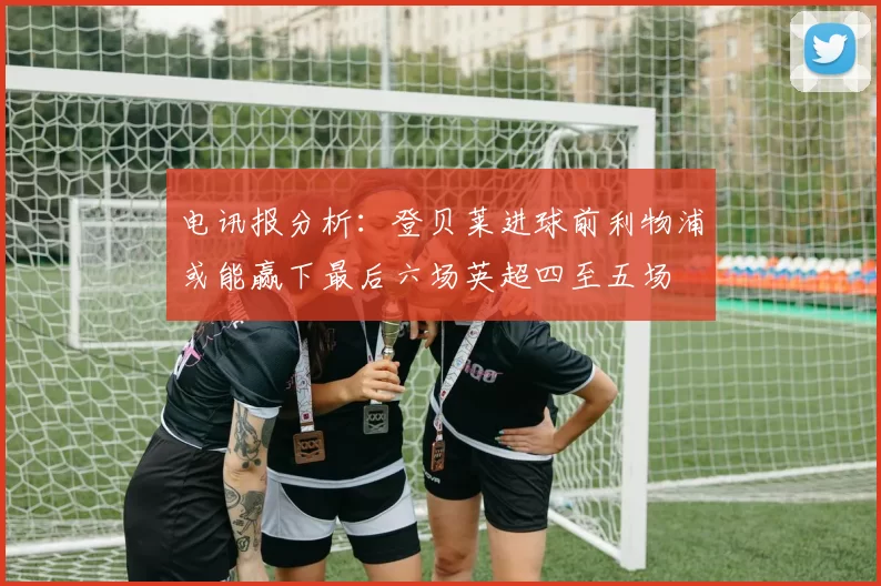 电讯报分析：登贝莱进球前利物浦或能赢下最后六场英超四至五场