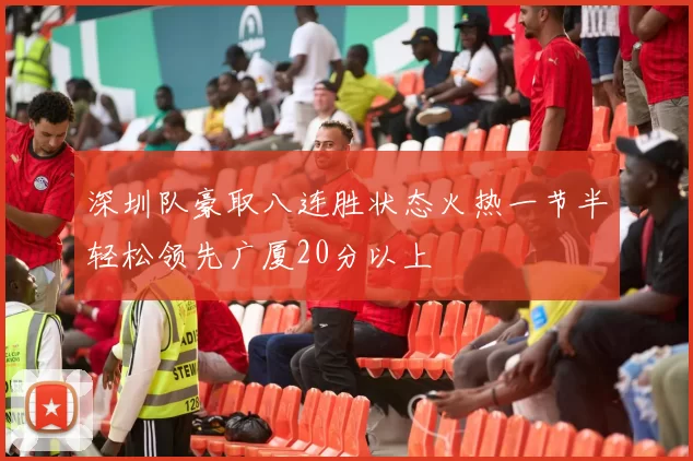 深圳队豪取八连胜状态火热一节半轻松领先广厦20分以上