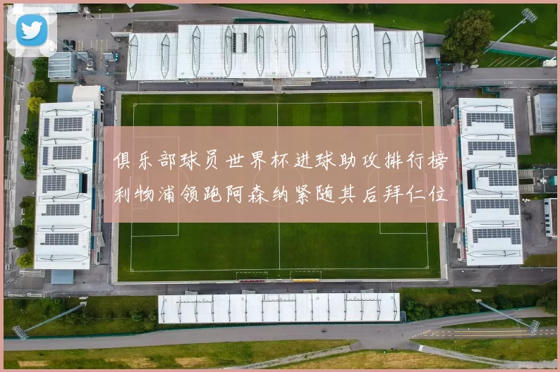 俱乐部球员世界杯进球助攻排行榜利物浦领跑阿森纳紧随其后拜仁位列第三