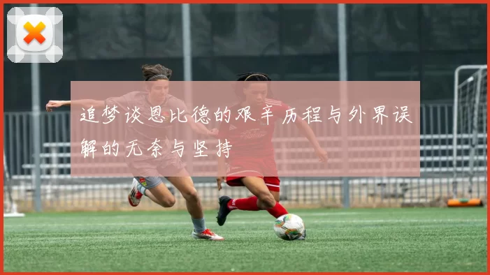 追梦谈恩比德的艰辛历程与外界误解的无奈与坚持