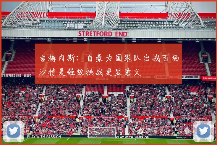 吉梅内斯：自豪为国家队出战百场沙特是强敌挑战更显意义