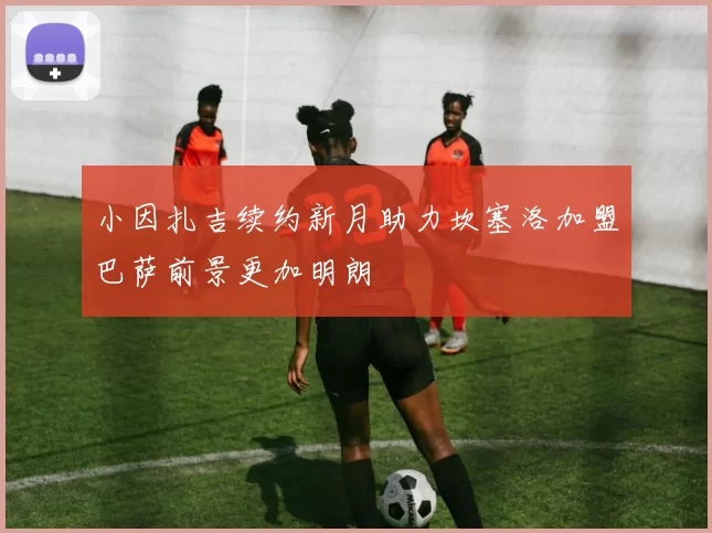 小因扎吉续约新月助力坎塞洛加盟巴萨前景更加明朗