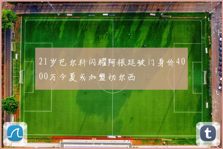 21岁巴尔科闪耀阿根廷破门身价4000万今夏或加盟切尔西