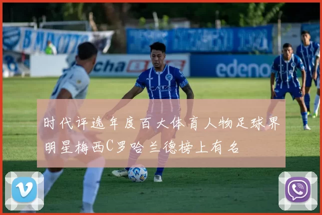 时代评选年度百大体育人物足球界明星梅西C罗哈兰德榜上有名