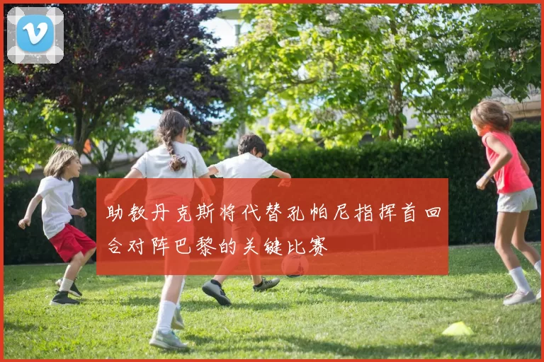 助教丹克斯将代替孔帕尼指挥首回合对阵巴黎的关键比赛
