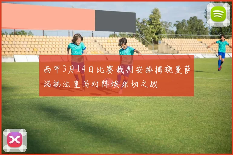 西甲3月14日比赛裁判安排揭晓曼萨诺执法皇马对阵埃尔切之战