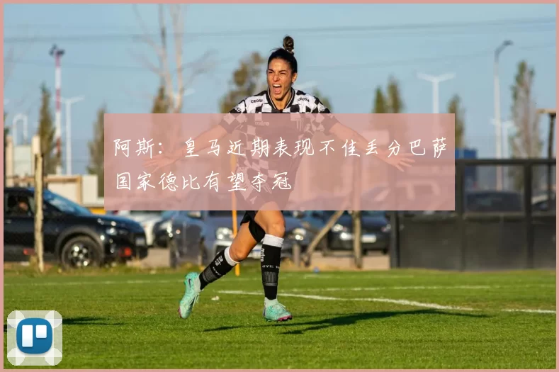 阿斯：皇马近期表现不佳丢分巴萨国家德比有望夺冠