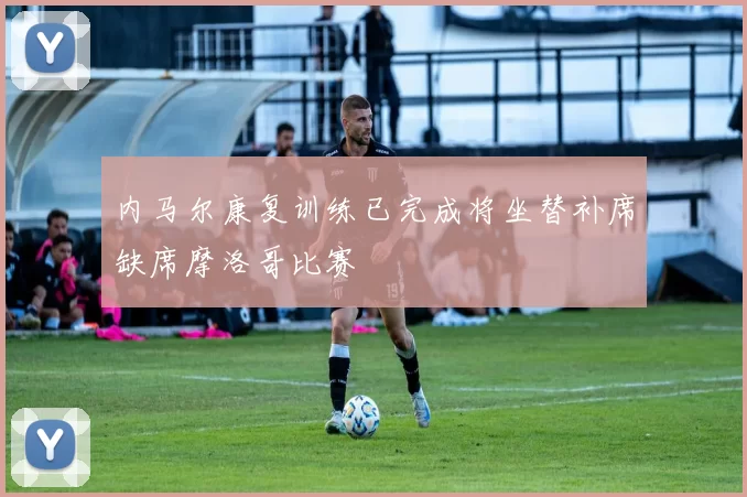 内马尔康复训练已完成将坐替补席缺席摩洛哥比赛