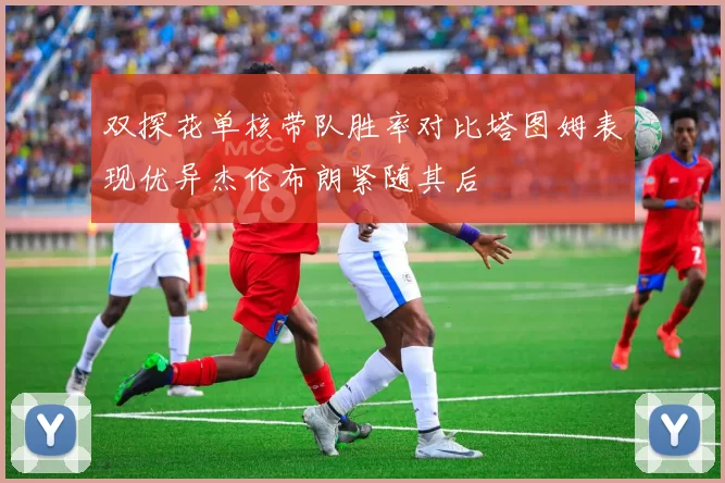 双探花单核带队胜率对比塔图姆表现优异杰伦布朗紧随其后