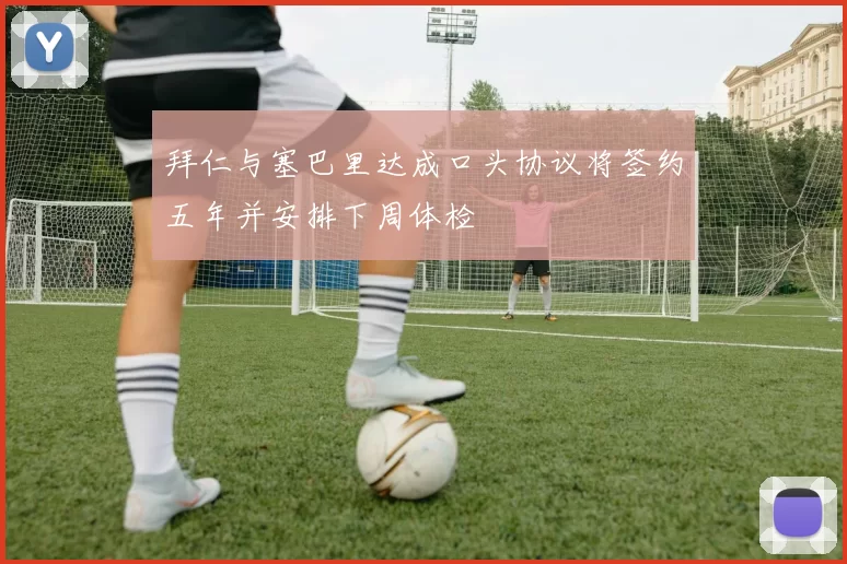 拜仁与塞巴里达成口头协议将签约五年并安排下周体检