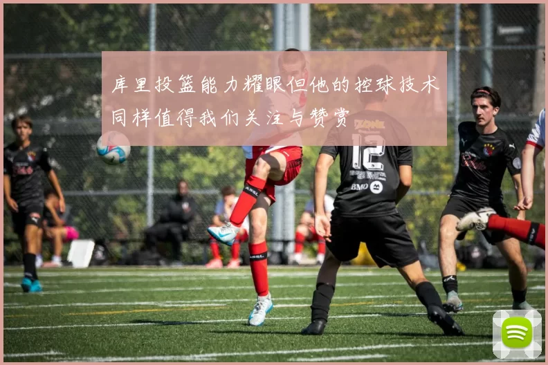 库里投篮能力耀眼但他的控球技术同样值得我们关注与赞赏