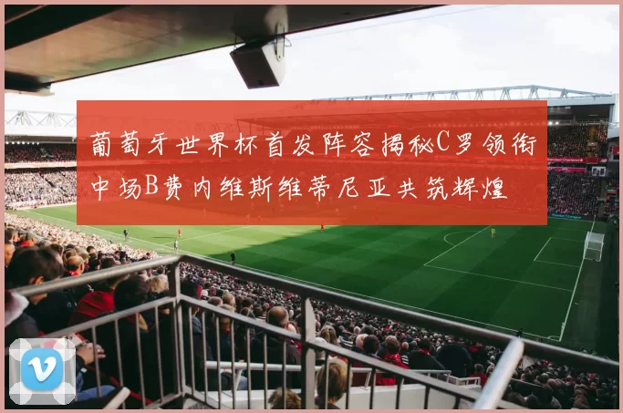 葡萄牙世界杯首发阵容揭秘C罗领衔中场B费内维斯维蒂尼亚共筑辉煌