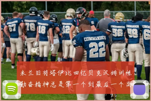 米兰旧将塔伊比回忆贝克汉姆训练勤奋精神总是第一个到最后一个离开