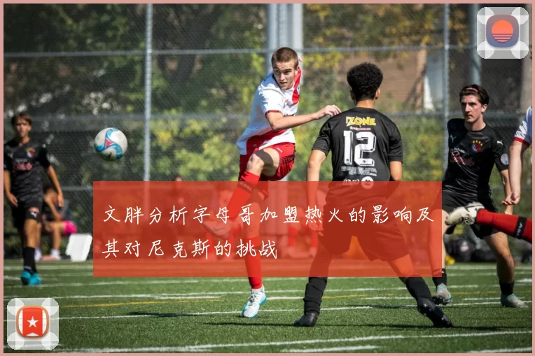 文胖分析字母哥加盟热火的影响及其对尼克斯的挑战