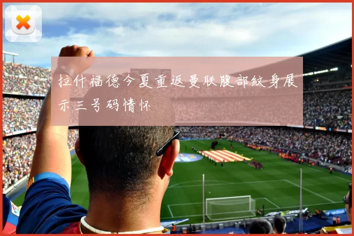 拉什福德今夏重返曼联腹部纹身展示三号码情怀